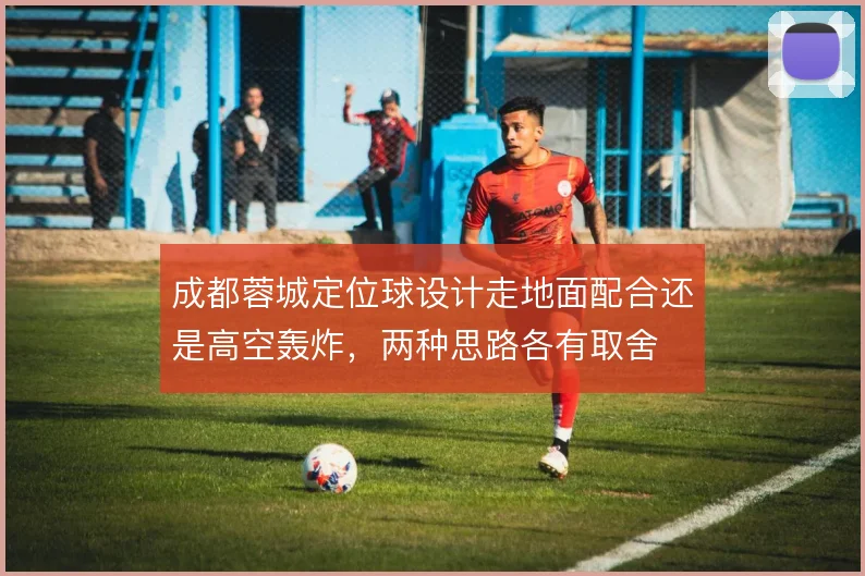 成都蓉城定位球设计走地面配合还是高空轰炸，两种思路各有取舍
