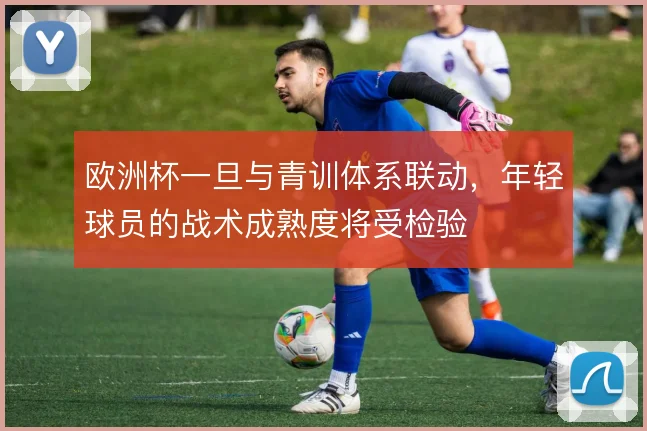 欧洲杯一旦与青训体系联动,年轻球员的战术成熟度将受检验
