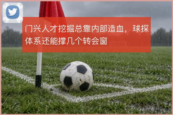 门兴人才挖掘总靠内部造血，球探体系还能撑几个转会窗