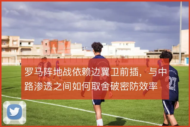 罗马阵地战依赖边翼卫前插，与中路渗透之间如何取舍破密防效率