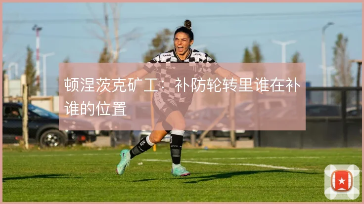 顿涅茨克矿工：补防轮转里谁在补谁的位置