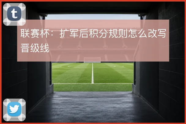 联赛杯：扩军后积分规则怎么改写晋级线