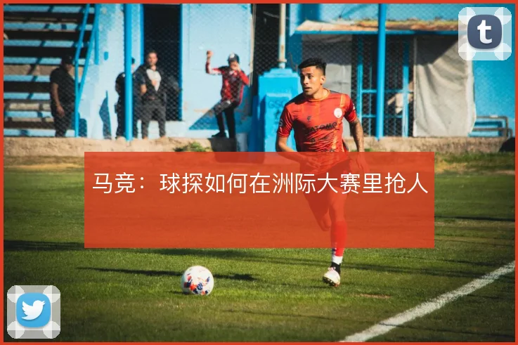 马竞：球探如何在洲际大赛里抢人