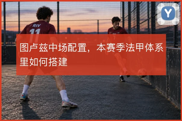 图卢兹中场配置，本赛季法甲体系里如何搭建