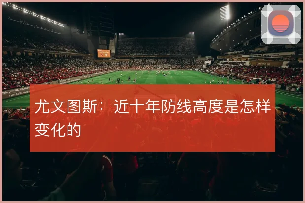 尤文图斯：近十年防线高度是怎样变化的