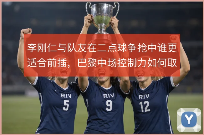 李刚仁与队友在二点球争抢中谁更适合前插,巴黎中场控制力如何取舍