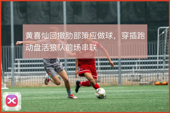 黄喜灿回撤肋部策应做球，穿插跑动盘活狼队前场串联