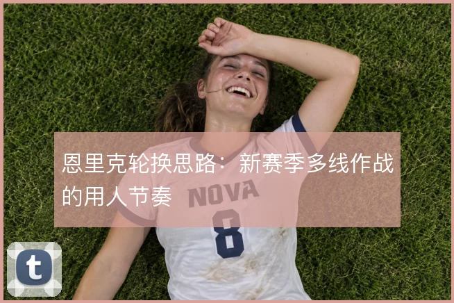 恩里克轮换思路:新赛季多线作战的用人节奏