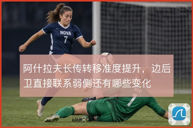阿什拉夫长传转移准度提升，边后卫直接联系弱侧还有哪些变化