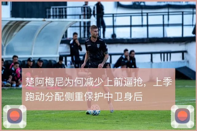 楚阿梅尼为何减少上前逼抢,上季跑动分配侧重保护中卫身后