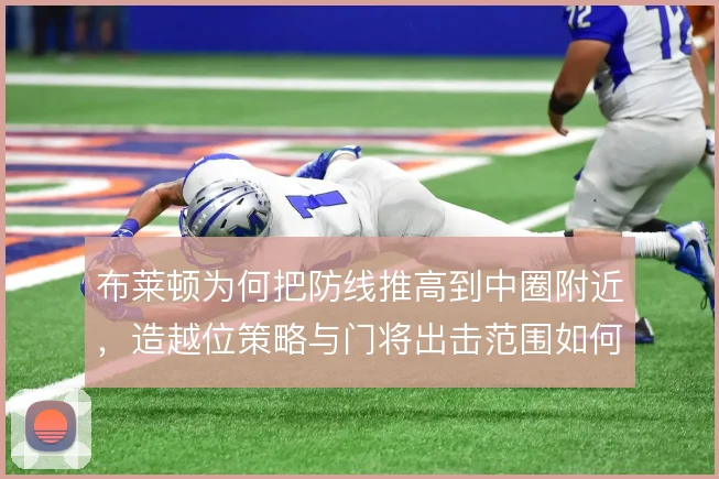 布莱顿为何把防线推高到中圈附近，造越位策略与门将出击范围如何匹配