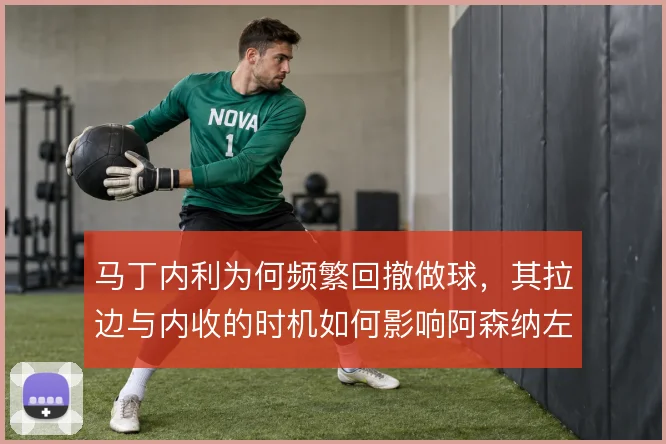 马丁内利为何频繁回撤做球,其拉边与内收的时机如何影响阿森纳左路