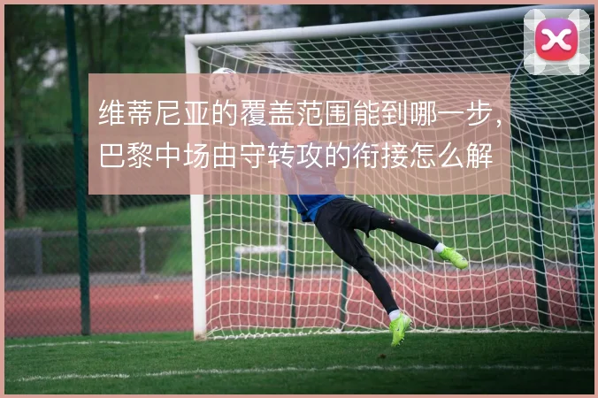 维蒂尼亚的覆盖范围能到哪一步,巴黎中场由守转攻的衔接怎么解