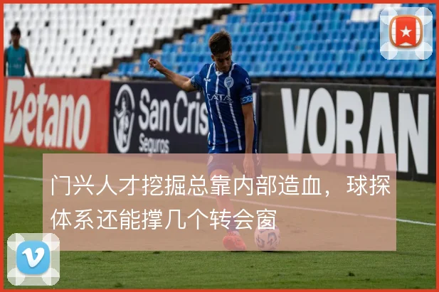 门兴人才挖掘总靠内部造血，球探体系还能撑几个转会窗