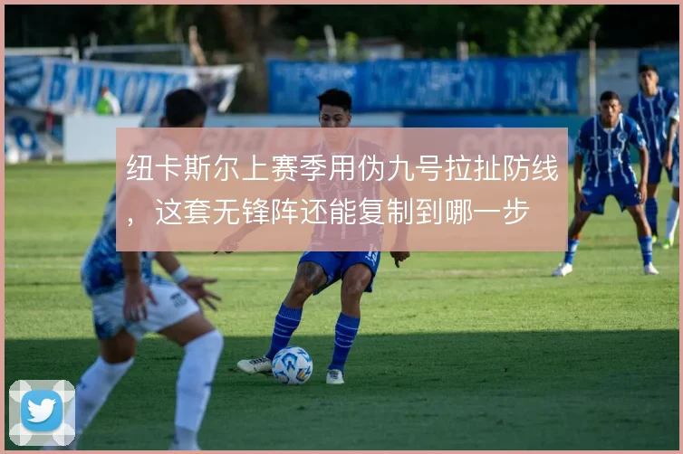 纽卡斯尔上赛季用伪九号拉扯防线,这套无锋阵还能复制到哪一步