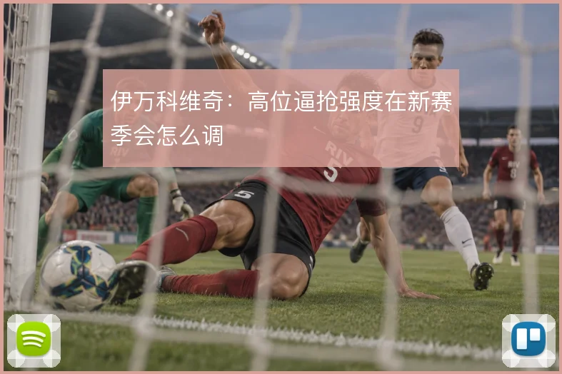伊万科维奇：高位逼抢强度在新赛季会怎么调
