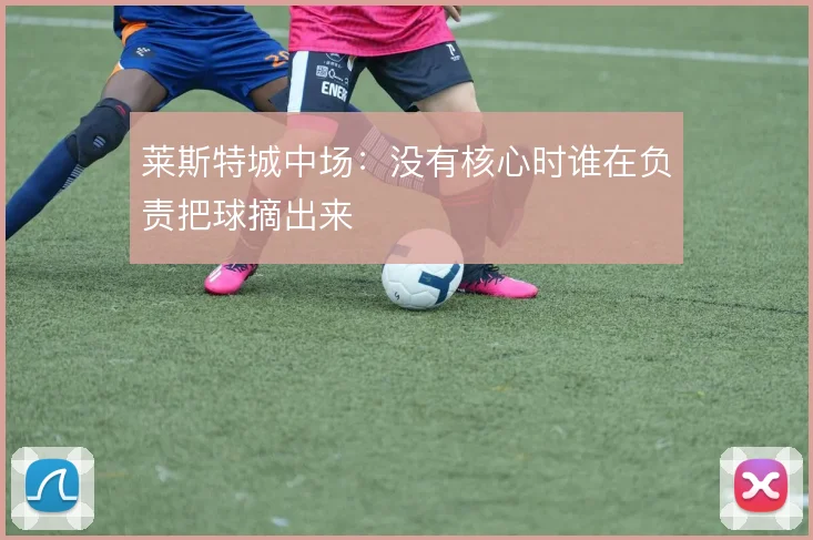 莱斯特城中场：没有核心时谁在负责把球摘出来