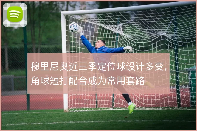 穆里尼奥近三季定位球设计多变，角球短打配合成为常用套路