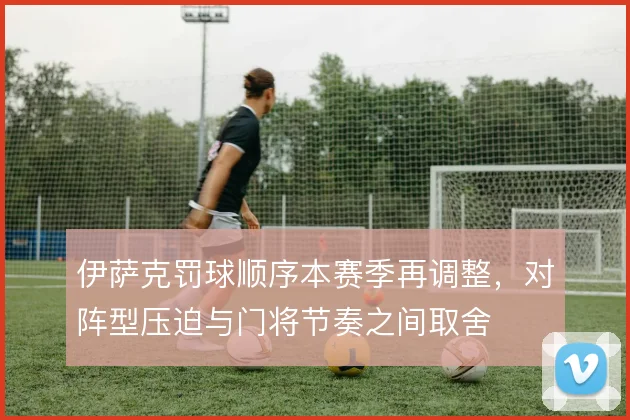 伊萨克罚球顺序本赛季再调整，对阵型压迫与门将节奏之间取舍
