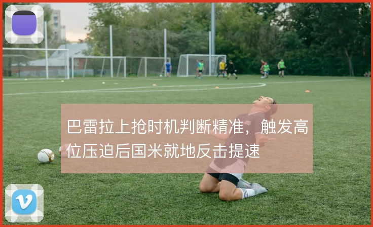 巴雷拉上抢时机判断精准,触发高位压迫后国米就地反击提速