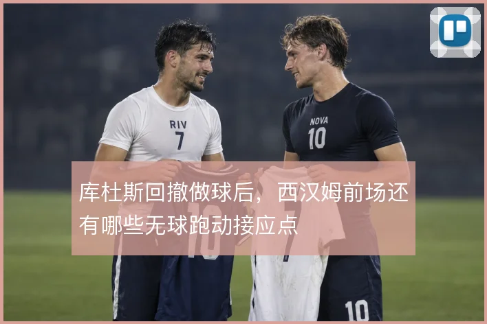 库杜斯回撤做球后,西汉姆前场还有哪些无球跑动接应点