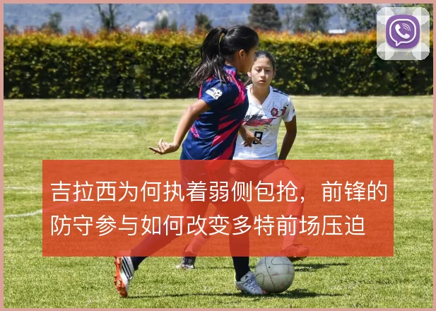 吉拉西为何执着弱侧包抢，前锋的防守参与如何改变多特前场压迫