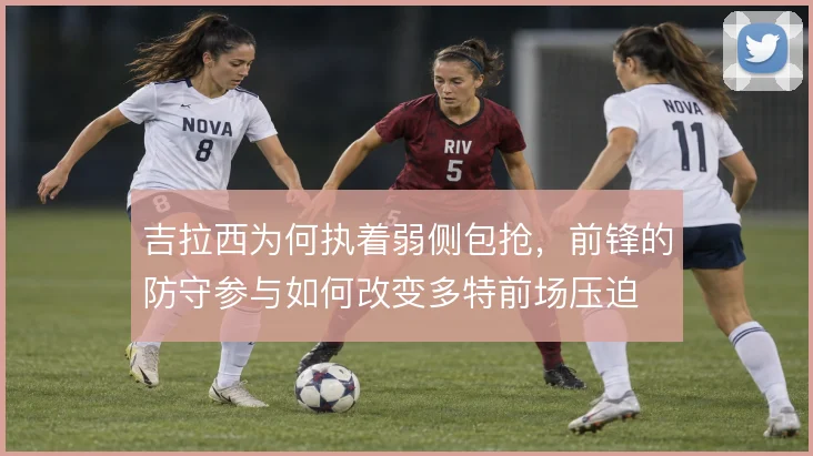 吉拉西为何执着弱侧包抢，前锋的防守参与如何改变多特前场压迫