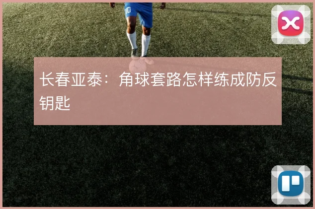 长春亚泰:角球套路怎样练成防反钥匙