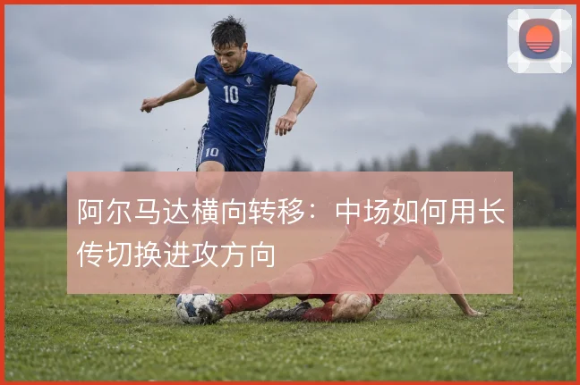 阿尔马达横向转移:中场如何用长传切换进攻方向