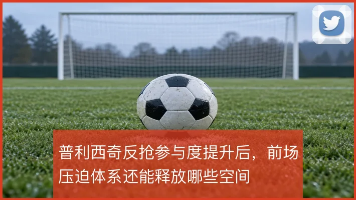 普利西奇反抢参与度提升后,前场压迫体系还能释放哪些空间