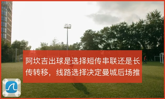 阿坎吉出球是选择短传串联还是长传转移，线路选择决定曼城后场推进节奏