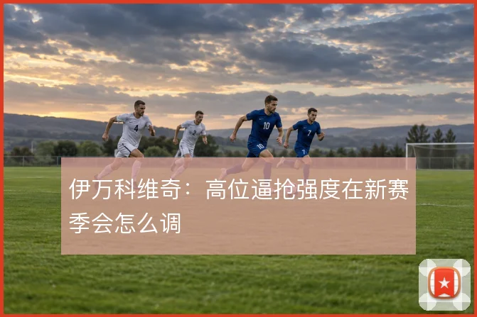 伊万科维奇：高位逼抢强度在新赛季会怎么调