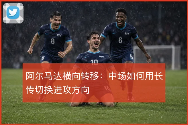 阿尔马达横向转移:中场如何用长传切换进攻方向