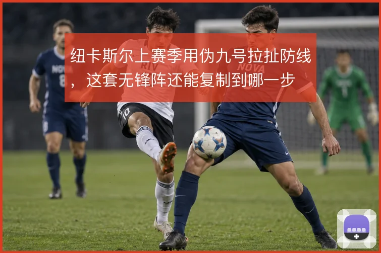 纽卡斯尔上赛季用伪九号拉扯防线,这套无锋阵还能复制到哪一步