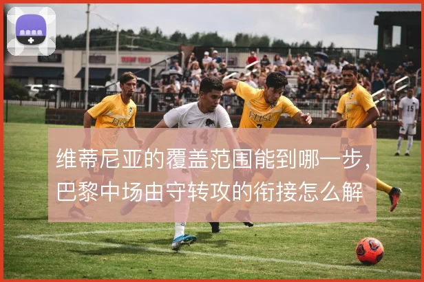 维蒂尼亚的覆盖范围能到哪一步,巴黎中场由守转攻的衔接怎么解