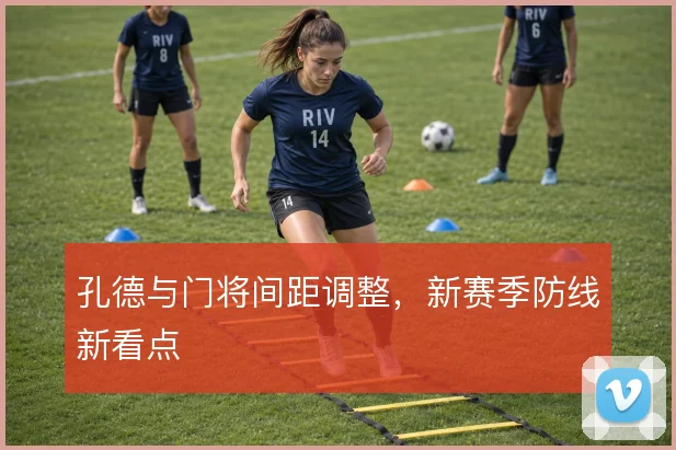 孔德与门将间距调整,新赛季防线新看点