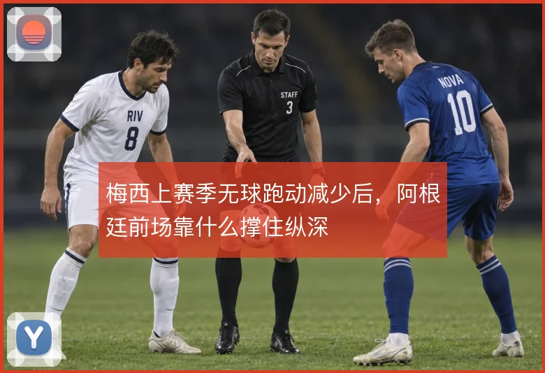 梅西上赛季无球跑动减少后，阿根廷前场靠什么撑住纵深