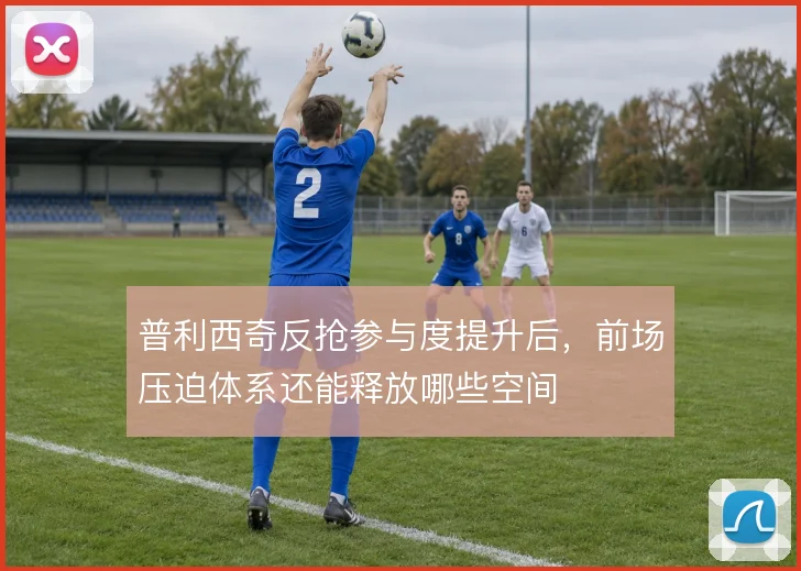 普利西奇反抢参与度提升后,前场压迫体系还能释放哪些空间