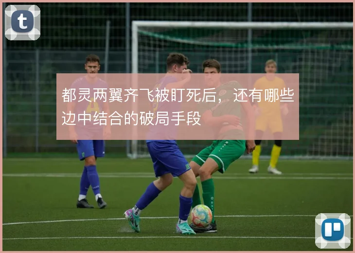 都灵两翼齐飞被盯死后,还有哪些边中结合的破局手段