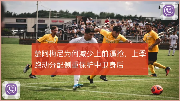 楚阿梅尼为何减少上前逼抢，上季跑动分配侧重保护中卫身后