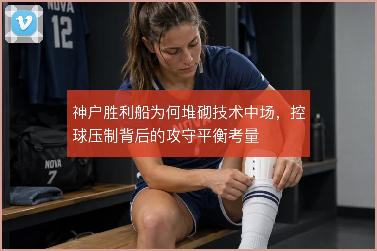神户胜利船为何堆砌技术中场,控球压制背后的攻守平衡考量
