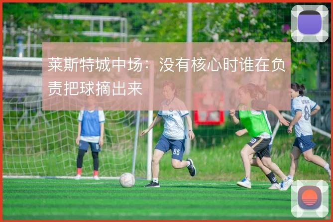 莱斯特城中场：没有核心时谁在负责把球摘出来