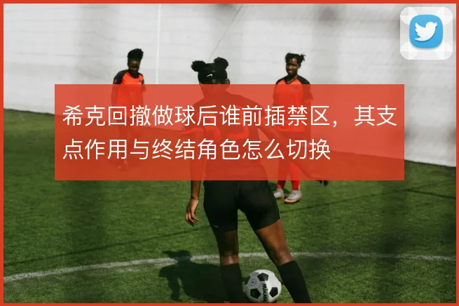 希克回撤做球后谁前插禁区,其支点作用与终结角色怎么切换