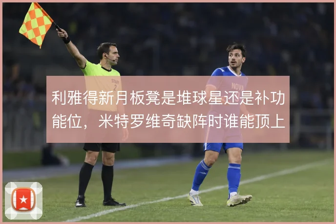 利雅得新月板凳是堆球星还是补功能位,米特罗维奇缺阵时谁能顶上
