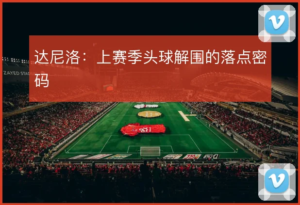 达尼洛:上赛季头球解围的落点密码
