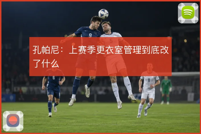 孔帕尼：上赛季更衣室管理到底改了什么